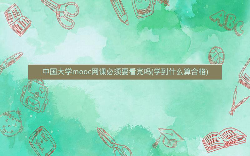 中国大学mooc网课必须要看完吗(学到什么算合格)