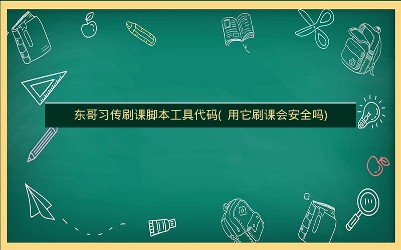 东哥习传刷课脚本工具代码(  用它刷课会安全吗)