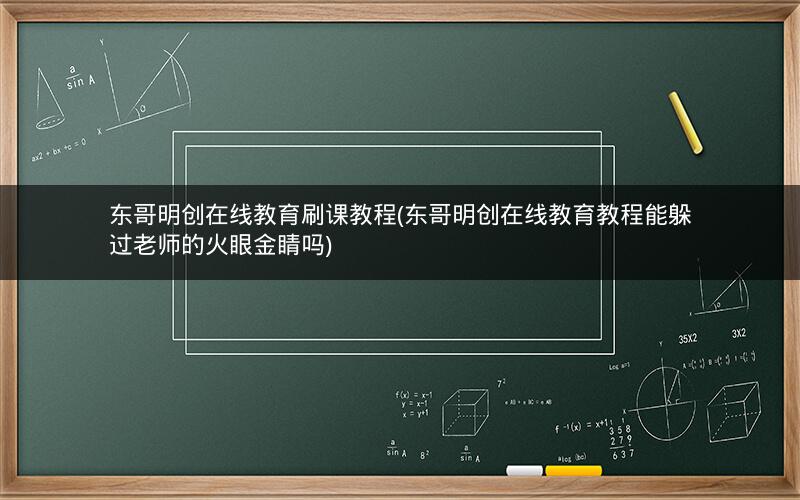 东哥明创在线教育刷课教程(东哥明创在线教育教程能躲过老师的火眼金睛吗)