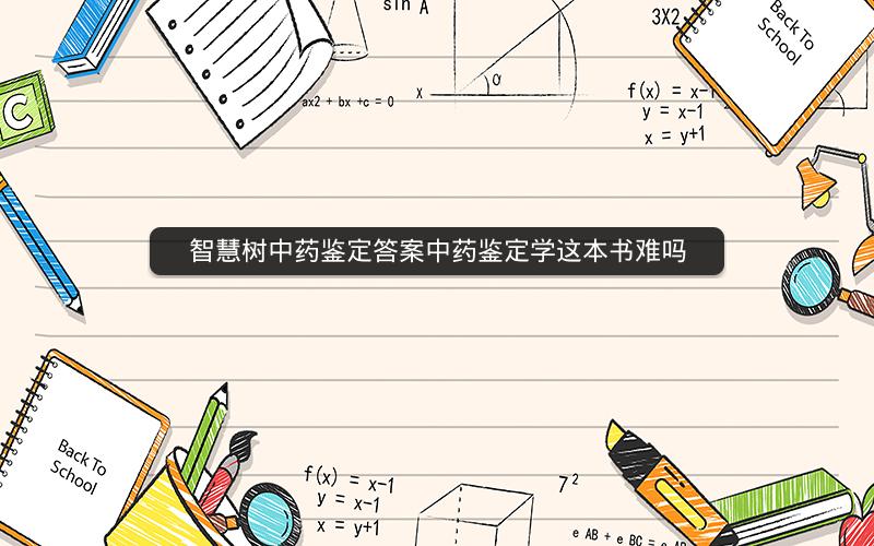 智慧树中药鉴定答案中药鉴定学这本书难吗