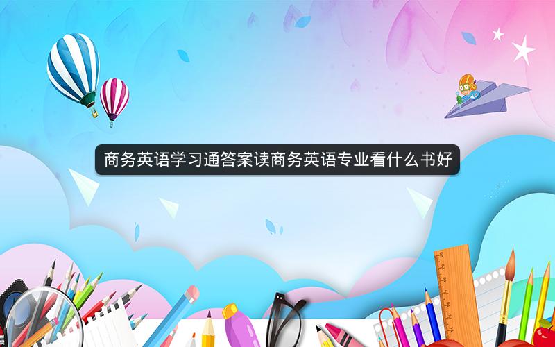 商务英语学习通答案读商务英语专业看什么书好