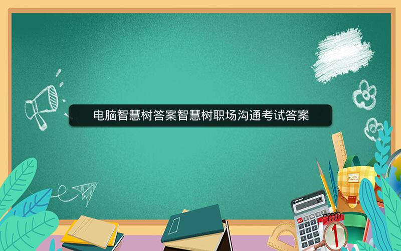 电脑智慧树答案智慧树职场沟通考试答案