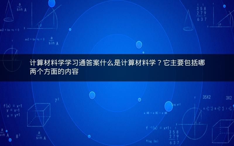 计算材料学学习通答案什么是计算材料学？它主要包括哪两个方面的内容