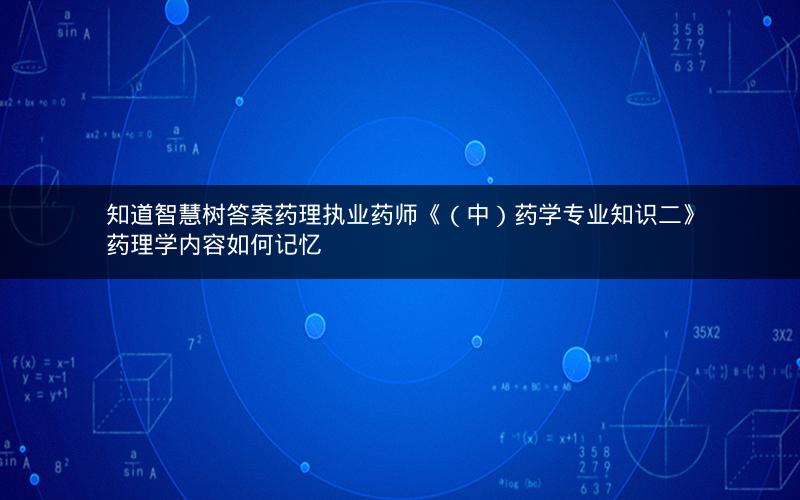 知道智慧树答案药理执业药师《（中）药学专业知识二》药理学内容如何记忆