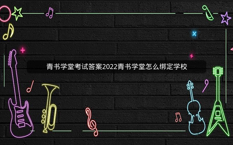 青书学堂考试答案2022青书学堂怎么绑定学校