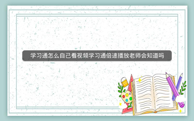 学习通怎么自己看视频学习通倍速播放老师会知道吗