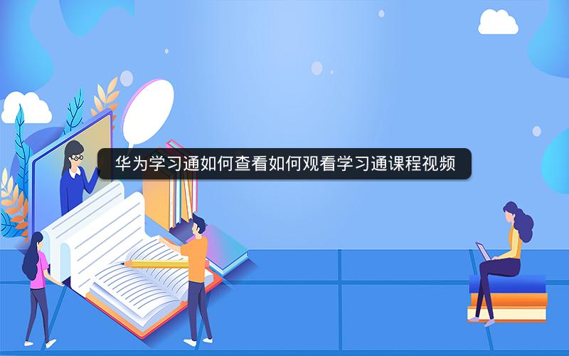 华为学习通如何查看如何观看学习通课程视频