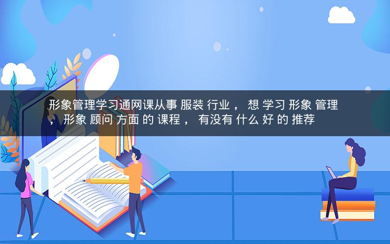 形象管理学习通网课从事 服装 行业 ， 想 学习 形象 管理 ， 形象 顾问 方面 的 课程 ， 有没有 什么 好 的 推荐 