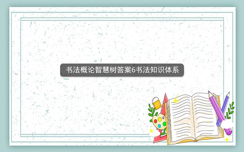 书法概论智慧树答案6书法知识体系