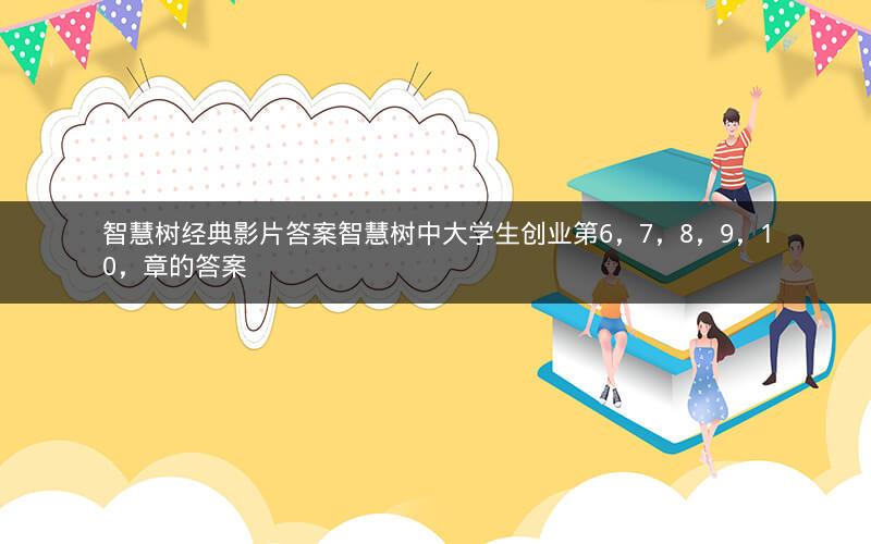 智慧树经典影片答案智慧树中大学生创业第6，7，8，9，10，章的答案