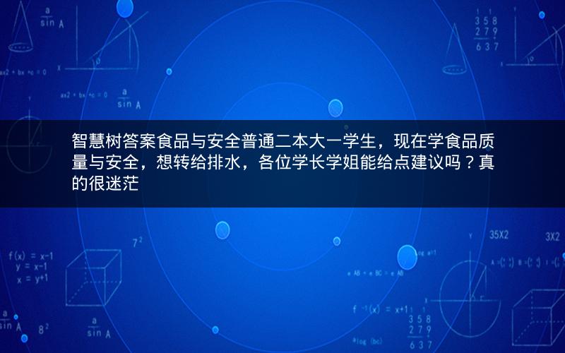 智慧树答案食品与安全普通二本大一学生，现在学食品质量与安全，想转给排水，各位学长学姐能给点建议吗？真的很迷茫