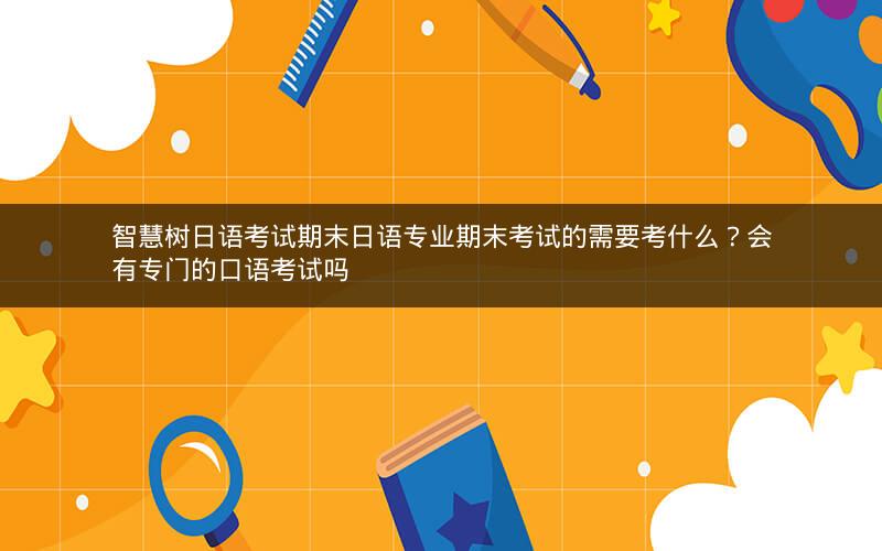 智慧树日语考试期末日语专业期末考试的需要考什么？会有专门的口语考试吗