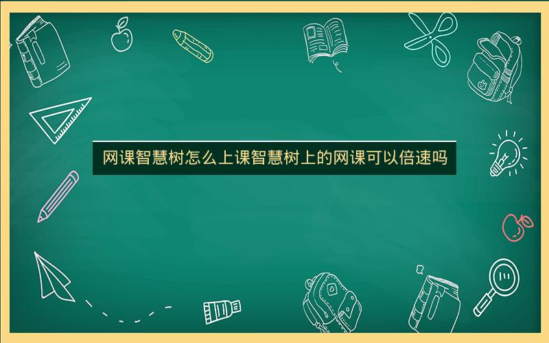 网课智慧树怎么上课智慧树上的网课可以倍速吗