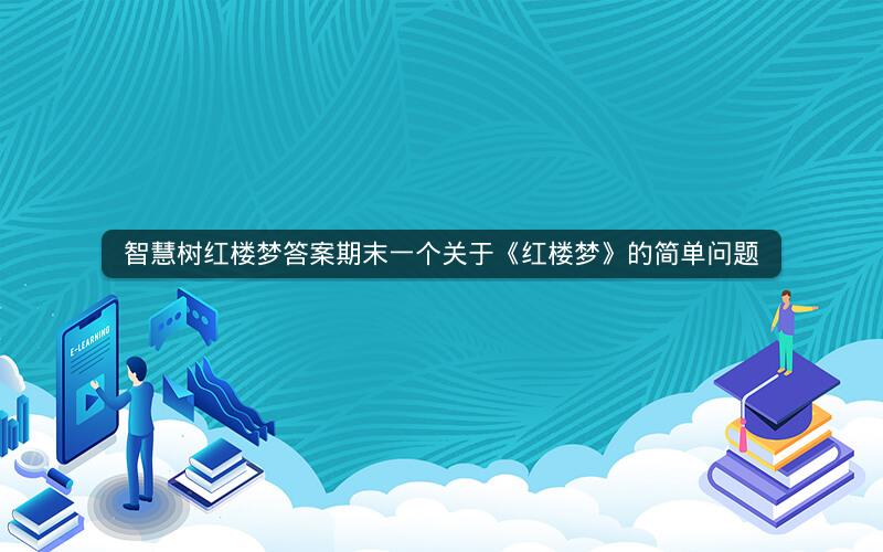 智慧树红楼梦答案期末一个关于《红楼梦》的简单问题