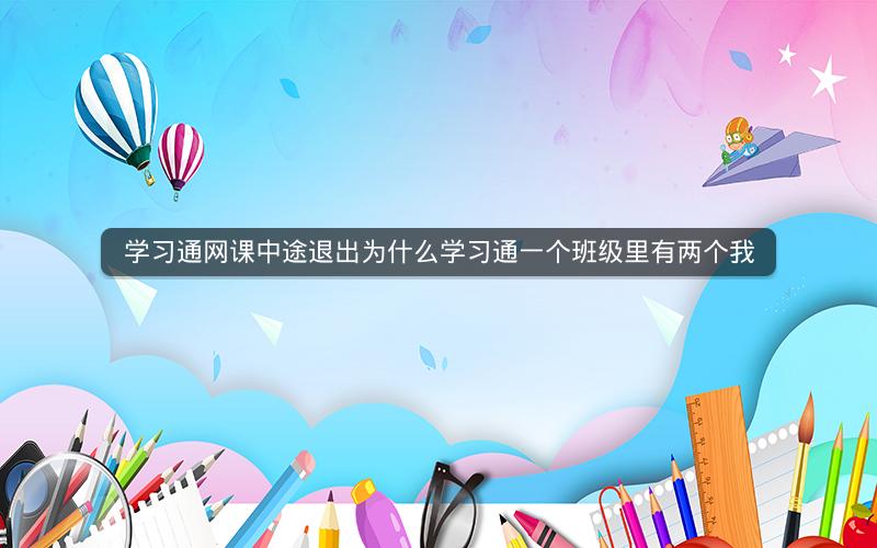 学习通网课中途退出为什么学习通一个班级里有两个我