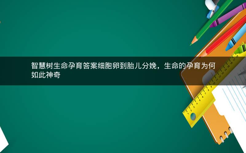 智慧树生命孕育答案细胞卵到胎儿分娩，生命的孕育为何如此神奇