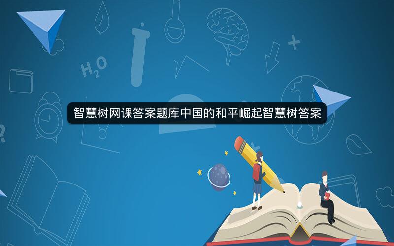 智慧树网课答案题库中国的和平崛起智慧树答案