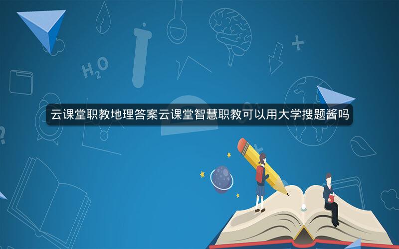 云课堂职教地理答案云课堂智慧职教可以用大学搜题酱吗