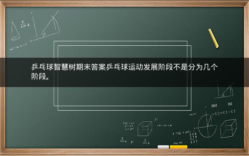 乒乓球智慧树期末答案乒乓球运动发展阶段不是分为几个阶段。