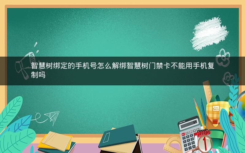 智慧树绑定的手机号怎么解绑智慧树门禁卡不能用手机复制吗