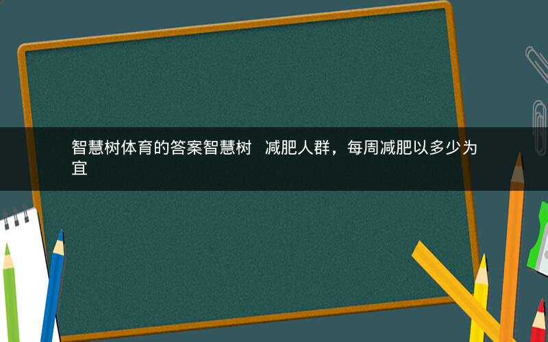 智慧树体育的答案智慧树   减肥人群，每周减肥以多少为宜