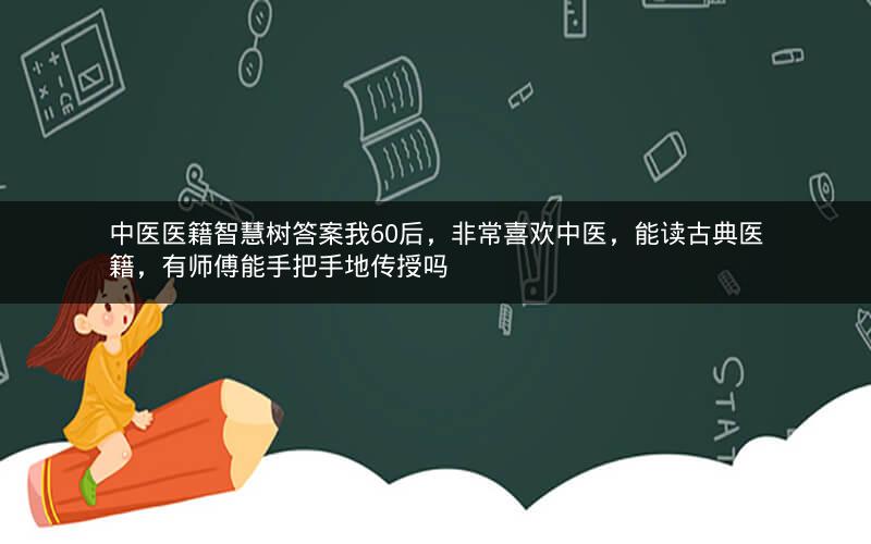 中医医籍智慧树答案我60后，非常喜欢中医，能读古典医籍，有师傅能手把手地传授吗