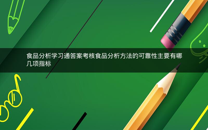 食品分析学习通答案考核食品分析方法的可靠性主要有哪几项指标