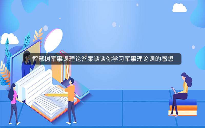 智慧树军事课理论答案谈谈你学习军事理论课的感想