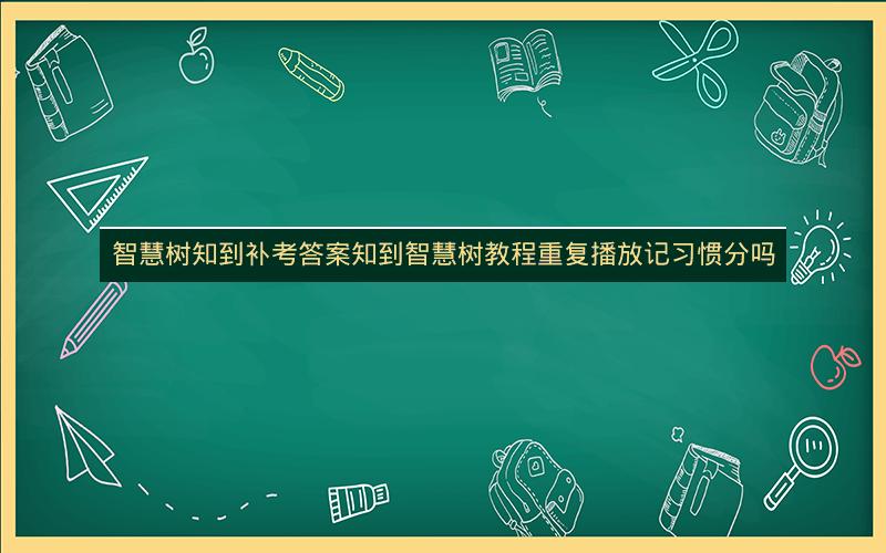 智慧树知到补考答案知到智慧树教程重复播放记习惯分吗