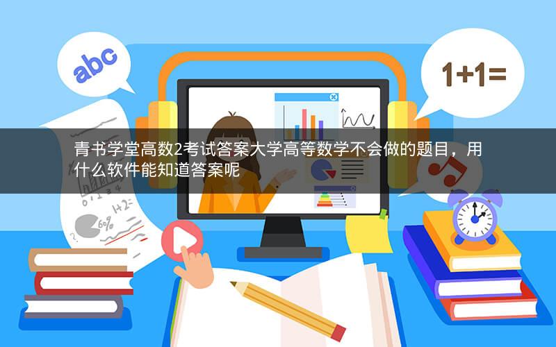 青书学堂高数2考试答案大学高等数学不会做的题目，用什么软件能知道答案呢