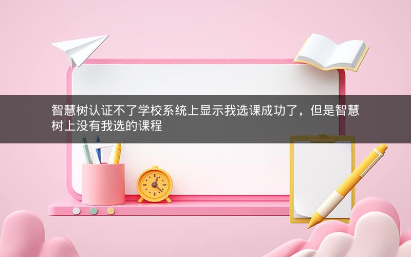 智慧树认证不了学校系统上显示我选课成功了，但是智慧树上没有我选的课程