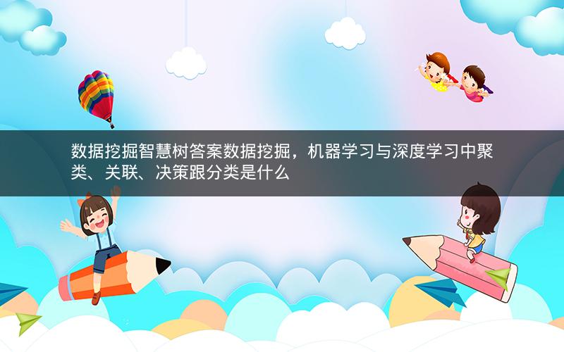 数据挖掘智慧树答案数据挖掘，机器学习与深度学习中聚类、关联、决策跟分类是什么