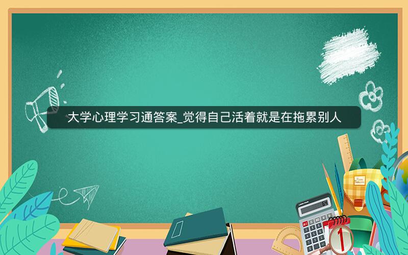 大学心理学习通答案_觉得自己活着就是在拖累别人