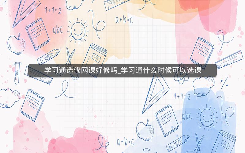 学习通选修网课好修吗_学习通什么时候可以选课