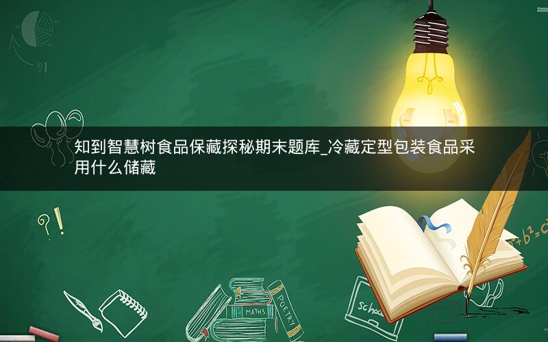 知到智慧树食品保藏探秘期末题库_冷藏定型包装食品采用什么储藏