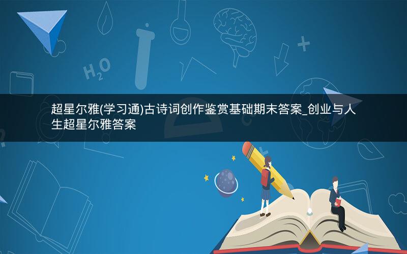 超星尔雅(学习通)古诗词创作鉴赏基础期末答案_创业与人生超星尔雅答案