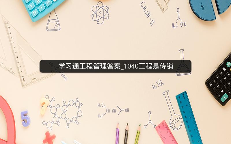 学习通工程管理答案_1040工程是传销