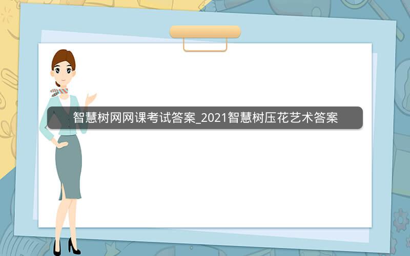 智慧树网网课考试答案_2021智慧树压花艺术答案