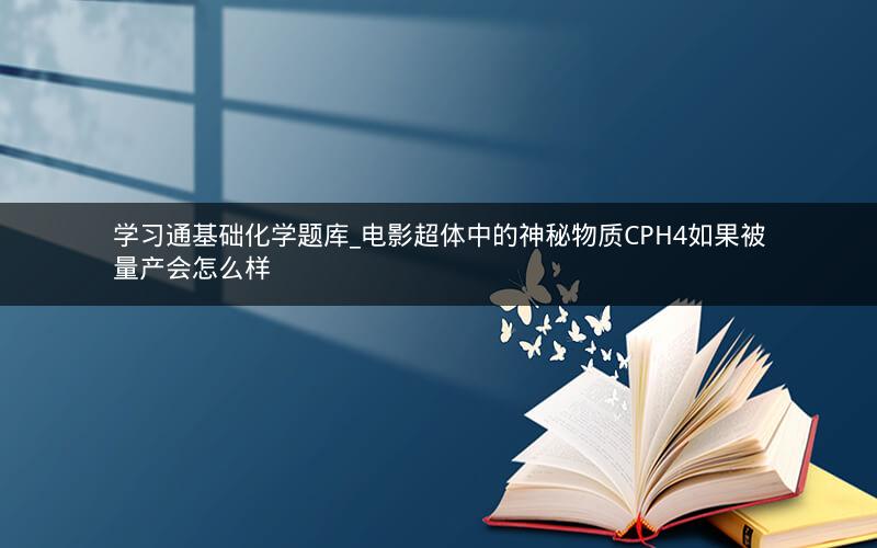 学习通基础化学题库_电影超体中的神秘物质CPH4如果被量产会怎么样