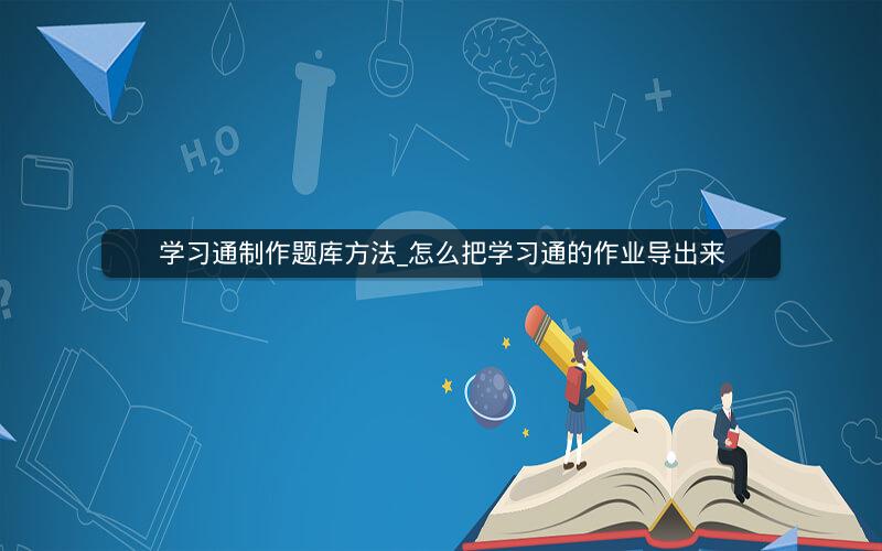 学习通制作题库方法_怎么把学习通的作业导出来