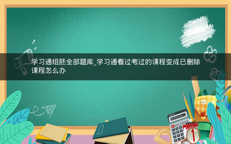 学习通组胚全部题库_学习通看过考过的课程变成已删除课程怎么办