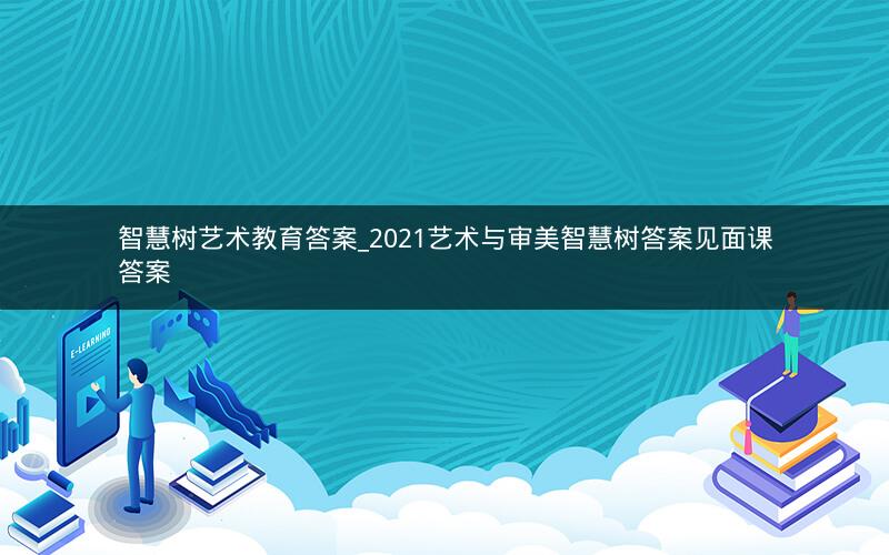 智慧树艺术教育答案_2021艺术与审美智慧树答案见面课答案