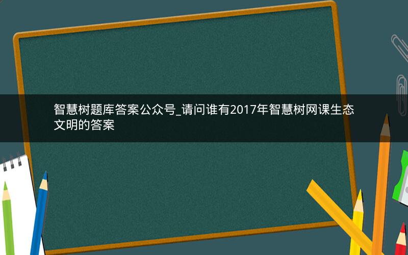 智慧树题库答案公众号_请问谁有2017年智慧树网课生态文明的答案