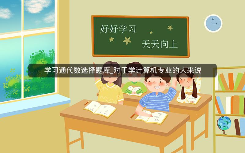 学习通代数选择题库_对于学计算机专业的人来说