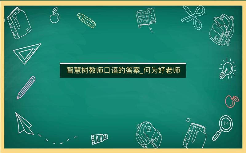 智慧树教师口语的答案_何为好老师