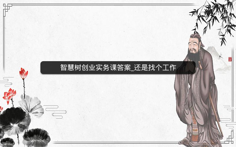 智慧树创业实务课答案_还是找个工作