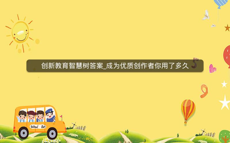 创新教育智慧树答案_成为优质创作者你用了多久