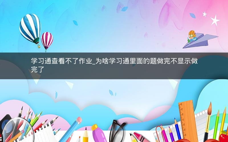 学习通查看不了作业_为啥学习通里面的题做完不显示做完了