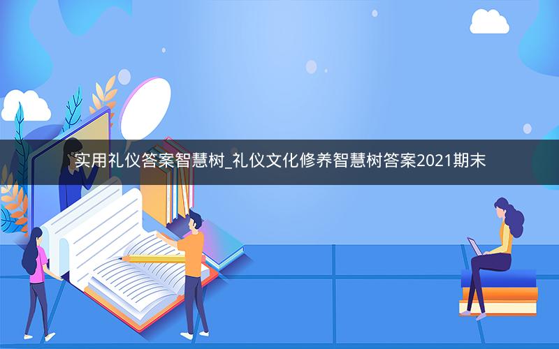 实用礼仪答案智慧树_礼仪文化修养智慧树答案2021期末