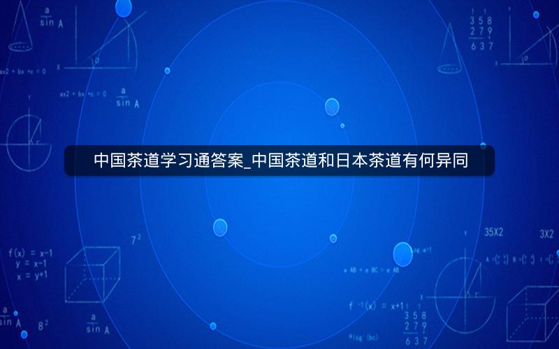 中国茶道学习通答案_中国茶道和日本茶道有何异同